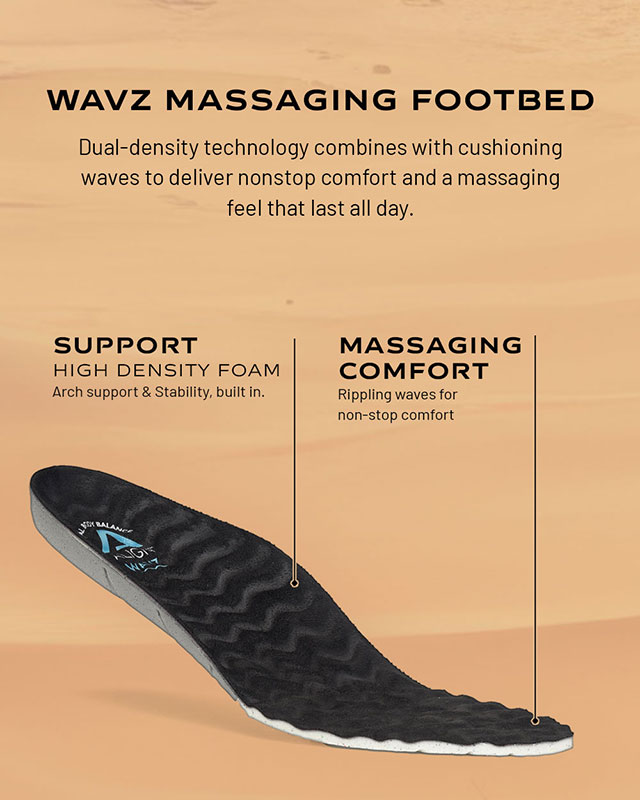 Wavz Massaging Footbed. Dual-density technology combines with cushioning waves to deliver nonstop comfort and a massaging feel that last all day. Support: High density foam arch support & stability, built in. Massaging Comfort: Rippling waves for non-stop comfort.
